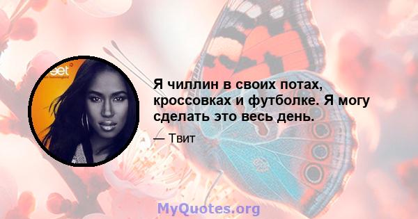 Я чиллин в своих потах, кроссовках и футболке. Я могу сделать это весь день.