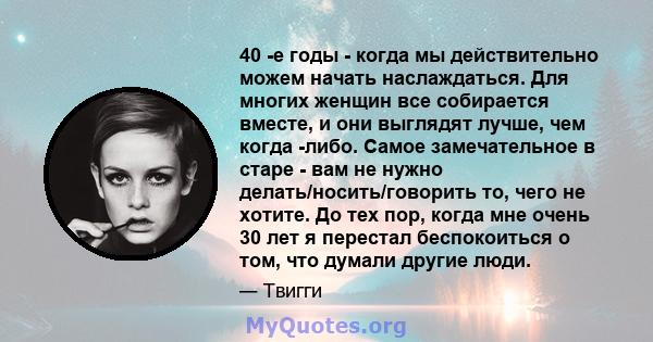 40 -е годы - когда мы действительно можем начать наслаждаться. Для многих женщин все собирается вместе, и они выглядят лучше, чем когда -либо. Самое замечательное в старе - вам не нужно делать/носить/говорить то, чего