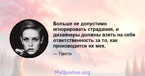 Больше не допустимо игнорировать страдания, и дизайнеры должны взять на себя ответственность за то, как производится их мех.