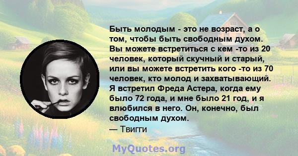 Быть молодым - это не возраст, а о том, чтобы быть свободным духом. Вы можете встретиться с кем -то из 20 человек, который скучный и старый, или вы можете встретить кого -то из 70 человек, кто молод и захватывающий. Я