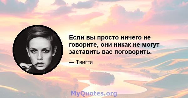 Если вы просто ничего не говорите, они никак не могут заставить вас поговорить.