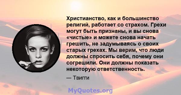 Христианство, как и большинство религий, работает со страхом. Грехи могут быть признаны, и вы снова «чистые» и можете снова начать грешить, не задумываясь о своих старых грехах. Мы верим, что люди должны спросить себя,