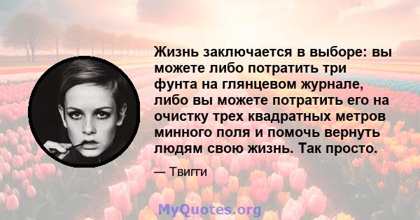 Жизнь заключается в выборе: вы можете либо потратить три фунта на глянцевом журнале, либо вы можете потратить его на очистку трех квадратных метров минного поля и помочь вернуть людям свою жизнь. Так просто.