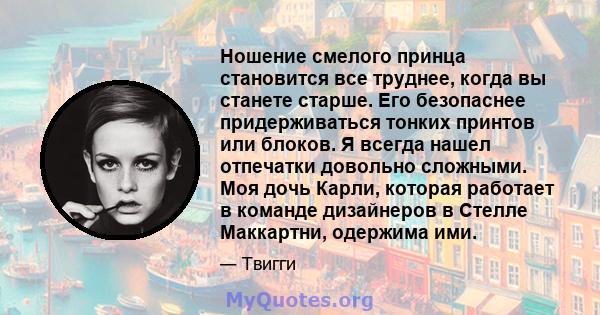 Ношение смелого принца становится все труднее, когда вы станете старше. Его безопаснее придерживаться тонких принтов или блоков. Я всегда нашел отпечатки довольно сложными. Моя дочь Карли, которая работает в команде