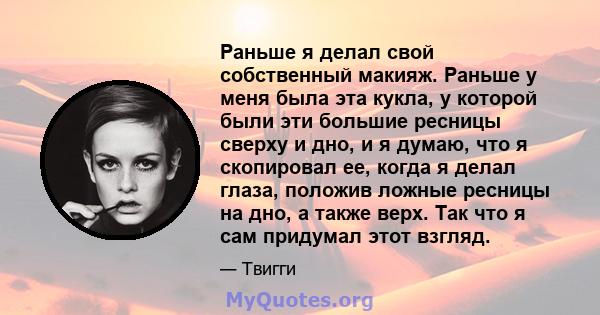 Раньше я делал свой собственный макияж. Раньше у меня была эта кукла, у которой были эти большие ресницы сверху и дно, и я думаю, что я скопировал ее, когда я делал глаза, положив ложные ресницы на дно, а также верх.