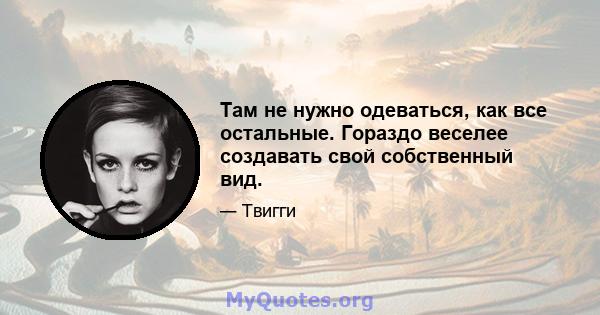 Там не нужно одеваться, как все остальные. Гораздо веселее создавать свой собственный вид.