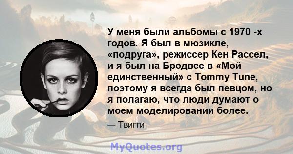 У меня были альбомы с 1970 -х годов. Я был в мюзикле, «подруга», режиссер Кен Рассел, и я был на Бродвее в «Мой единственный» с Tommy Tune, поэтому я всегда был певцом, но я полагаю, что люди думают о моем моделировании 