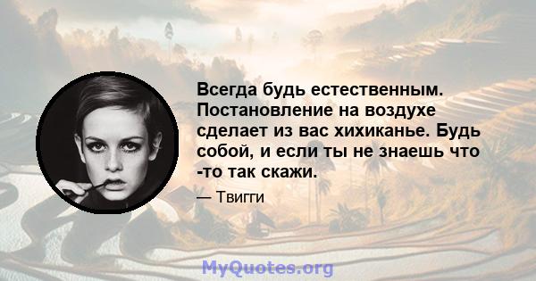 Всегда будь естественным. Постановление на воздухе сделает из вас хихиканье. Будь собой, и если ты не знаешь что -то так скажи.