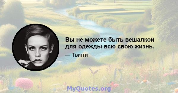 Вы не можете быть вешалкой для одежды всю свою жизнь.