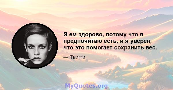 Я ем здорово, потому что я предпочитаю есть, и я уверен, что это помогает сохранить вес.