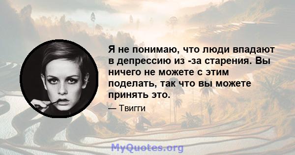 Я не понимаю, что люди впадают в депрессию из -за старения. Вы ничего не можете с этим поделать, так что вы можете принять это.