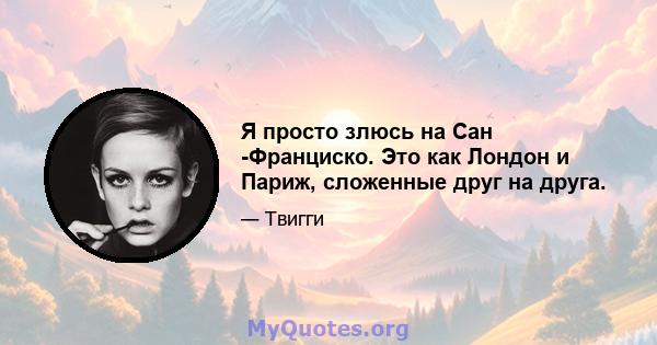 Я просто злюсь на Сан -Франциско. Это как Лондон и Париж, сложенные друг на друга.