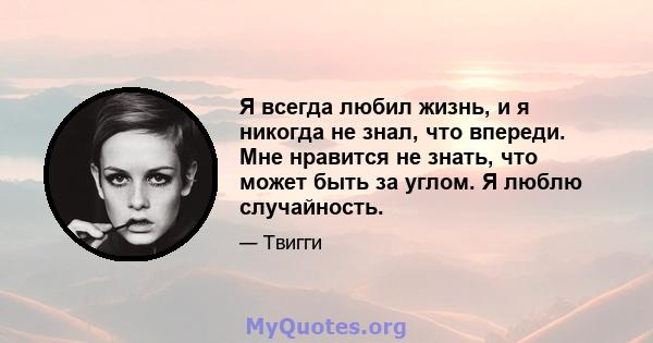 Я всегда любил жизнь, и я никогда не знал, что впереди. Мне нравится не знать, что может быть за углом. Я люблю случайность.