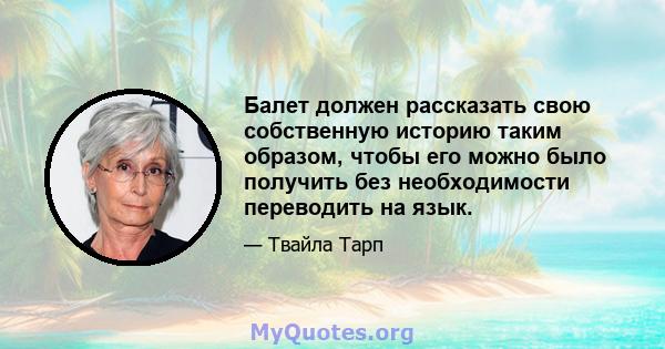 Балет должен рассказать свою собственную историю таким образом, чтобы его можно было получить без необходимости переводить на язык.