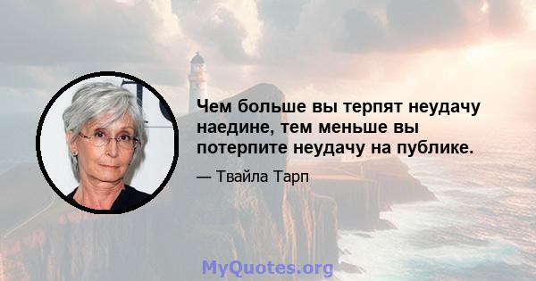 Чем больше вы терпят неудачу наедине, тем меньше вы потерпите неудачу на публике.