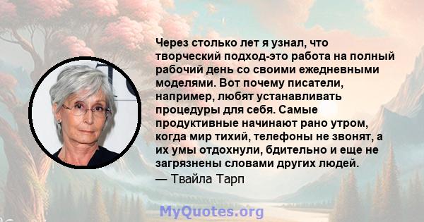 Через столько лет я узнал, что творческий подход-это работа на полный рабочий день со своими ежедневными моделями. Вот почему писатели, например, любят устанавливать процедуры для себя. Самые продуктивные начинают рано