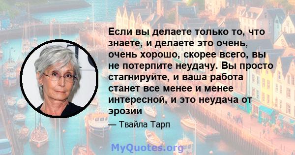 Если вы делаете только то, что знаете, и делаете это очень, очень хорошо, скорее всего, вы не потерпите неудачу. Вы просто стагнируйте, и ваша работа станет все менее и менее интересной, и это неудача от эрозии