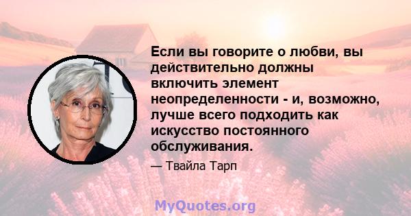 Если вы говорите о любви, вы действительно должны включить элемент неопределенности - и, возможно, лучше всего подходить как искусство постоянного обслуживания.