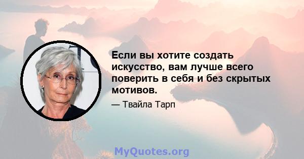 Если вы хотите создать искусство, вам лучше всего поверить в себя и без скрытых мотивов.