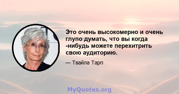 Это очень высокомерно и очень глупо думать, что вы когда -нибудь можете перехитрить свою аудиторию.