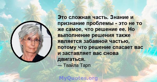 Это сложная часть. Знание и признание проблемы - это не то же самое, что решение ее. Но выполнение решения также является забавной частью, потому что решение спасает вас и заставляет вас снова двигаться.