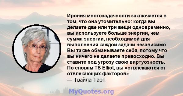 Ирония многозадачности заключается в том, что она утомительно: когда вы делаете две или три вещи одновременно, вы используете больше энергии, чем сумма энергии, необходимой для выполнения каждой задачи независимо. Вы