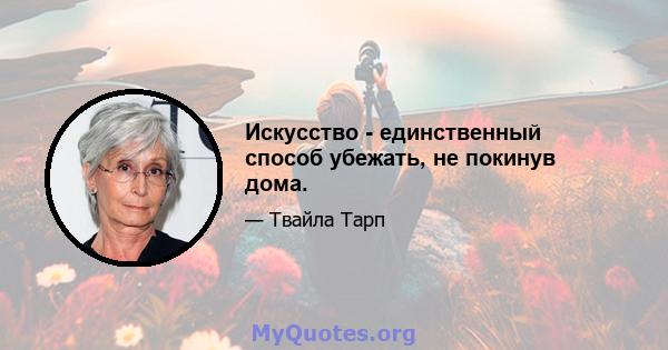 Искусство - единственный способ убежать, не покинув дома.