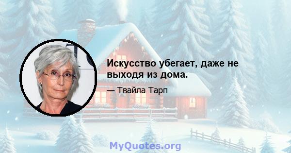 Искусство убегает, даже не выходя из дома.