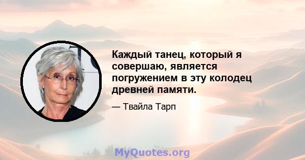 Каждый танец, который я совершаю, является погружением в эту колодец древней памяти.