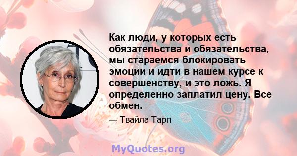 Как люди, у которых есть обязательства и обязательства, мы стараемся блокировать эмоции и идти в нашем курсе к совершенству, и это ложь. Я определенно заплатил цену. Все обмен.