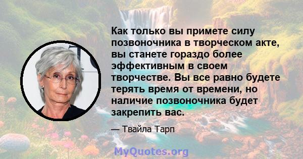 Как только вы примете силу позвоночника в творческом акте, вы станете гораздо более эффективным в своем творчестве. Вы все равно будете терять время от времени, но наличие позвоночника будет закрепить вас.