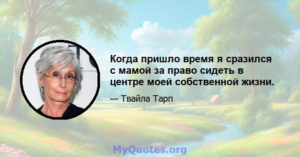 Когда пришло время я сразился с мамой за право сидеть в центре моей собственной жизни.