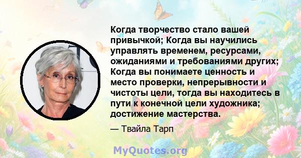 Когда творчество стало вашей привычкой; Когда вы научились управлять временем, ресурсами, ожиданиями и требованиями других; Когда вы понимаете ценность и место проверки, непрерывности и чистоты цели, тогда вы находитесь 