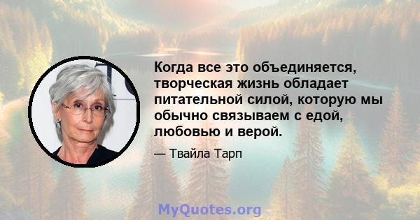 Когда все это объединяется, творческая жизнь обладает питательной силой, которую мы обычно связываем с едой, любовью и верой.