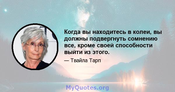 Когда вы находитесь в колеи, вы должны подвергнуть сомнению все, кроме своей способности выйти из этого.