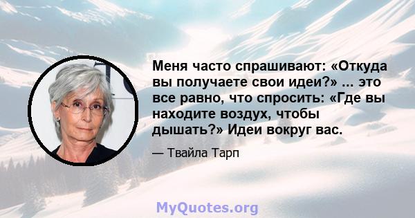 Меня часто спрашивают: «Откуда вы получаете свои идеи?» ... это все равно, что спросить: «Где вы находите воздух, чтобы дышать?» Идеи вокруг вас.