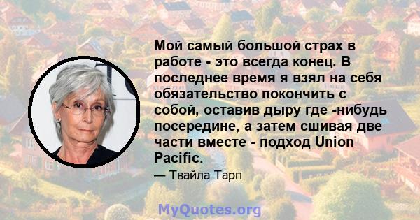 Мой самый большой страх в работе - это всегда конец. В последнее время я взял на себя обязательство покончить с собой, оставив дыру где -нибудь посередине, а затем сшивая две части вместе - подход Union Pacific.