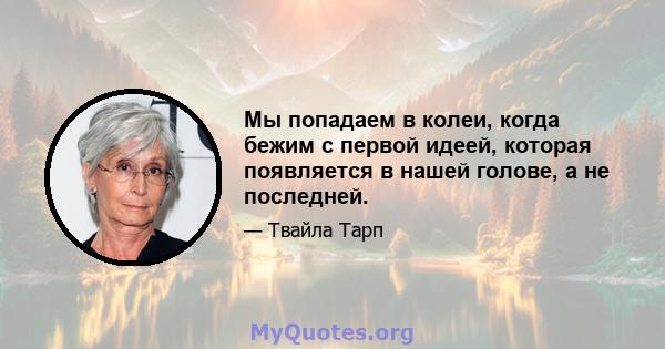 Мы попадаем в колеи, когда бежим с первой идеей, которая появляется в нашей голове, а не последней.