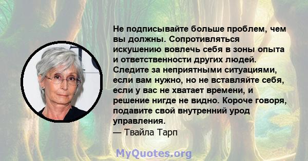 Не подписывайте больше проблем, чем вы должны. Сопротивляться искушению вовлечь себя в зоны опыта и ответственности других людей. Следите за неприятными ситуациями, если вам нужно, но не вставляйте себя, если у вас не