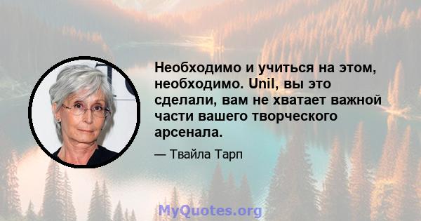 Необходимо и учиться на этом, необходимо. Unil, вы это сделали, вам не хватает важной части вашего творческого арсенала.