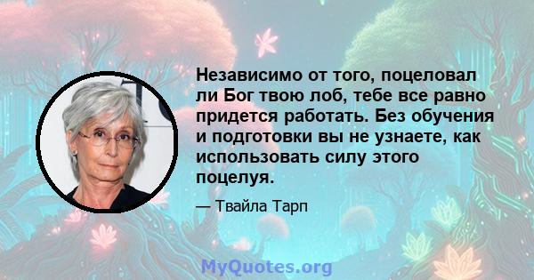 Независимо от того, поцеловал ли Бог твою лоб, тебе все равно придется работать. Без обучения и подготовки вы не узнаете, как использовать силу этого поцелуя.