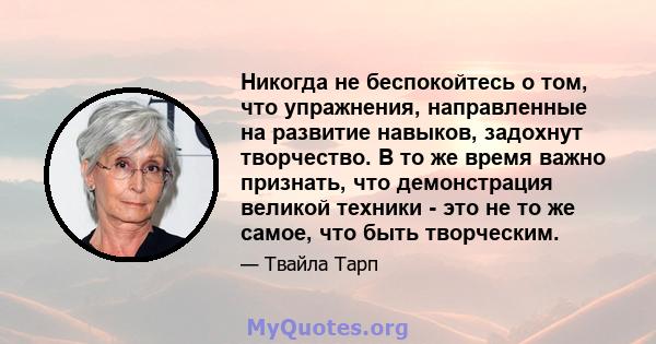 Никогда не беспокойтесь о том, что упражнения, направленные на развитие навыков, задохнут творчество. В то же время важно признать, что демонстрация великой техники - это не то же самое, что быть творческим.