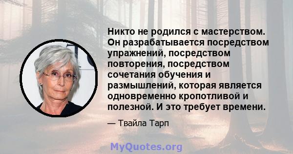 Никто не родился с мастерством. Он разрабатывается посредством упражнений, посредством повторения, посредством сочетания обучения и размышлений, которая является одновременно кропотливой и полезной. И это требует