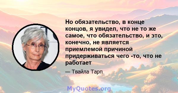 Но обязательство, в конце концов, я увидел, что не то же самое, что обязательство, и это, конечно, не является приемлемой причиной придерживаться чего -то, что не работает