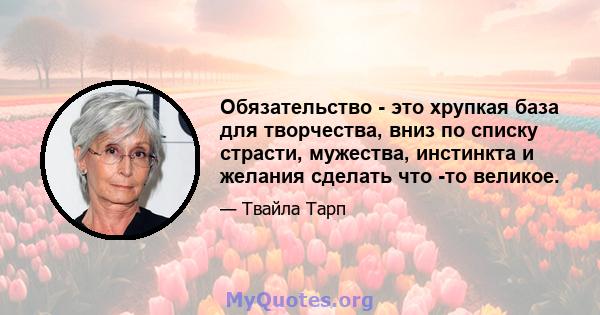 Обязательство - это хрупкая база для творчества, вниз по списку страсти, мужества, инстинкта и желания сделать что -то великое.