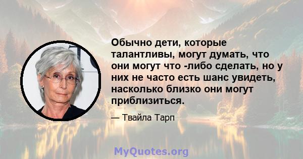 Обычно дети, которые талантливы, могут думать, что они могут что -либо сделать, но у них не часто есть шанс увидеть, насколько близко они могут приблизиться.