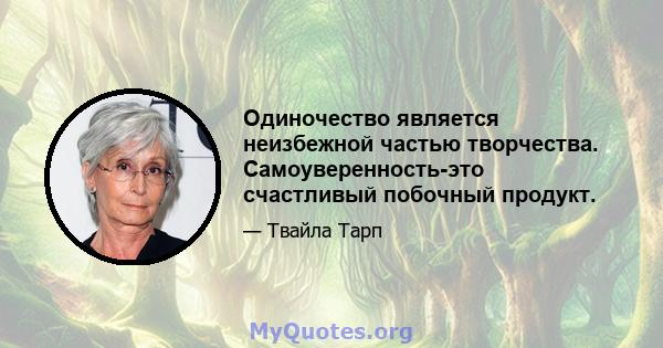 Одиночество является неизбежной частью творчества. Самоуверенность-это счастливый побочный продукт.