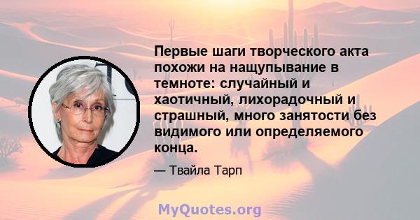 Первые шаги творческого акта похожи на нащупывание в темноте: случайный и хаотичный, лихорадочный и страшный, много занятости без видимого или определяемого конца.