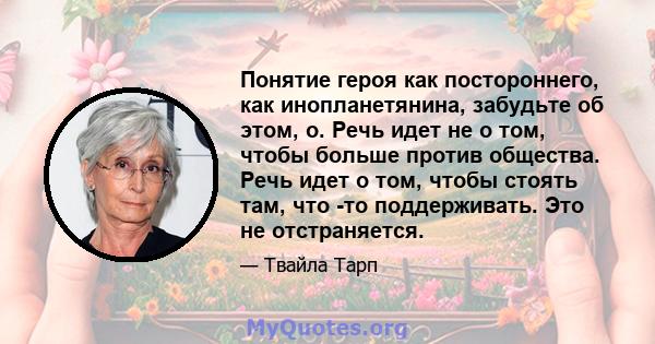 Понятие героя как постороннего, как инопланетянина, забудьте об этом, о. Речь идет не о том, чтобы больше против общества. Речь идет о том, чтобы стоять там, что -то поддерживать. Это не отстраняется.