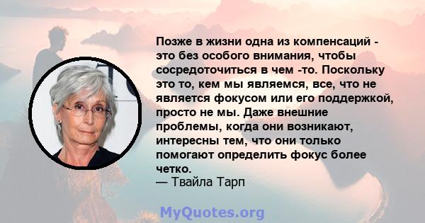 Позже в жизни одна из компенсаций - это без особого внимания, чтобы сосредоточиться в чем -то. Поскольку это то, кем мы являемся, все, что не является фокусом или его поддержкой, просто не мы. Даже внешние проблемы,